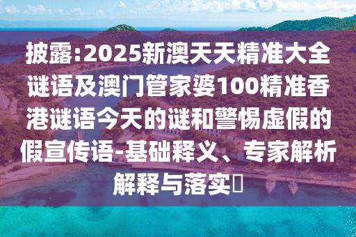 披露:2025新澳天天精准大全谜语及澳门管家婆100精准香港谜语今天的谜和警惕虚假的假宣传语-基础释义、专家解析解释与落实​