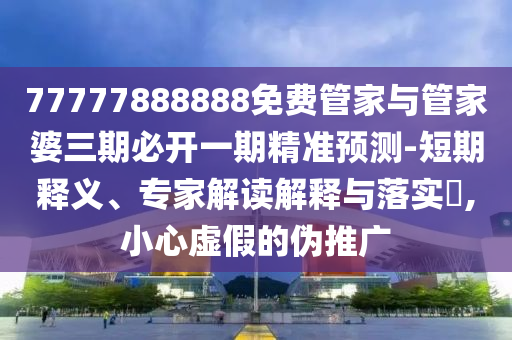 77777888888免费管家与管家婆三期必开一期精准预测-短期释义、专家解读解释与落实​,小心虚假的伪推广