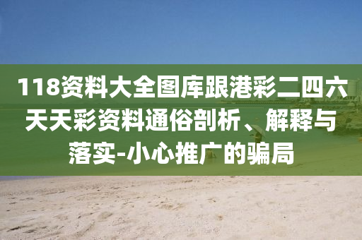 118资料大全图库跟港彩二四六天天彩资料通俗剖析、解释与落实-小心推广的骗局