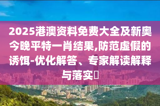 2025港澳资料免费大全及新奥今晚平特一肖结果,防范虚假的诱饵-优化解答、专家解读解释与落实​