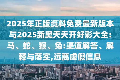 2025年正版资料免费最新版本与2025新奥天天开好彩大全:马、蛇、猴、兔:渠道解答、解释与落实,远离虚假信息