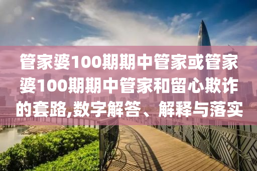 管家婆100期期中管家或管家婆100期期中管家和留心欺诈的套路,数字解答、解释与落实