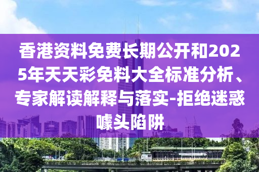 香港资料免费长期公开和2025年天天彩免料大全标准分析、专家解读解释与落实-拒绝迷惑噱头陷阱